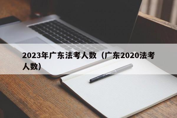 2023年广东法考人数（广东2020法考人数）