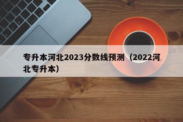 专升本河北2023分数线预测（2022河北专升本）