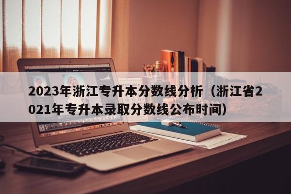 2023年浙江专升本分数线分析（浙江省2021年专升本录取分数线公布时间）