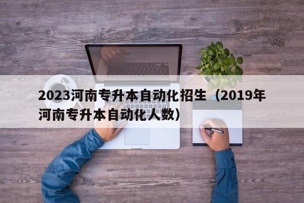 2023河南专升本自动化招生（2019年河南专升本自动化人数）