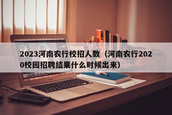 2023河南农行校招人数（河南农行2020校园招聘结果什么时候出来）