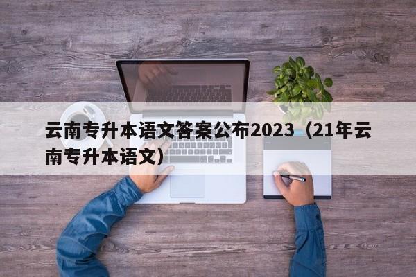 云南专升本语文答案公布2023（21年云南专升本语文）