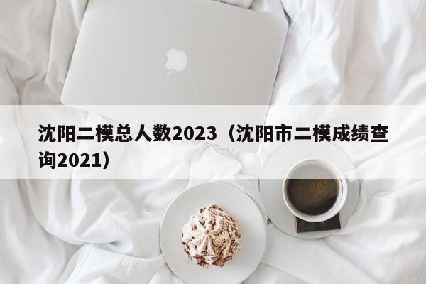 沈阳二模总人数2023（沈阳市二模成绩查询2021）