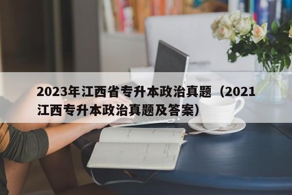 2023年江西省专升本政治真题（2021江西专升本政治真题及答案）