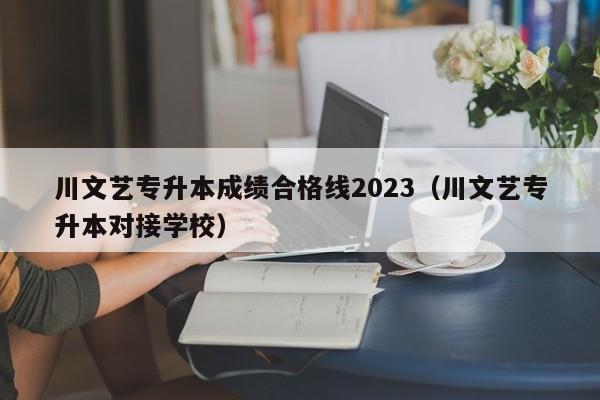 川文艺专升本成绩合格线2023（川文艺专升本对接学校）