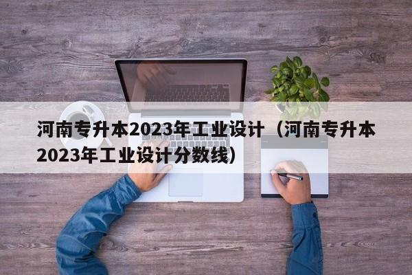 河南专升本2023年工业设计（河南专升本2023年工业设计分数线）