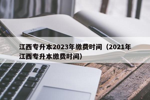 江西专升本2023年缴费时间（2021年江西专升本缴费时间）