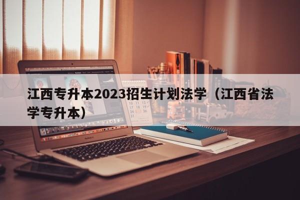 江西专升本2023招生计划法学（江西省法学专升本）