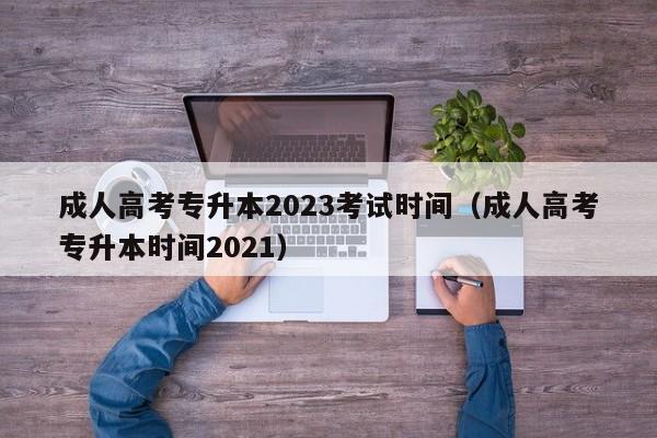 成人高考专升本2023考试时间（成人高考专升本时间2021）