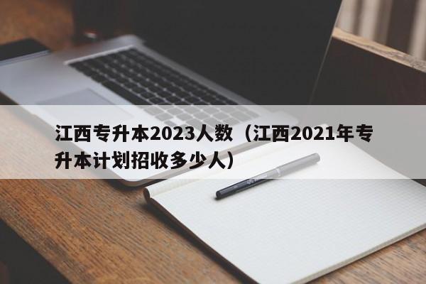 江西专升本2023人数（江西2021年专升本计划招收多少人）