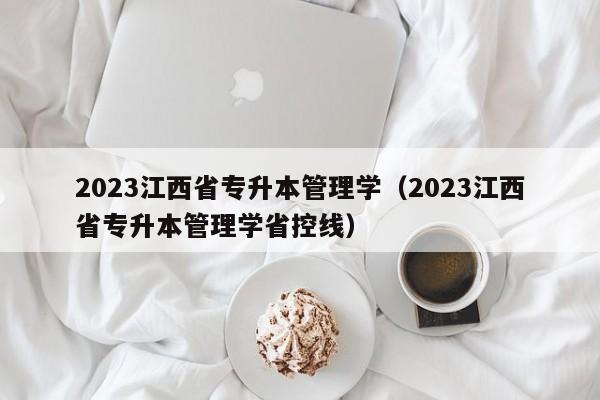 2023江西省专升本管理学（2023江西省专升本管理学省控线）