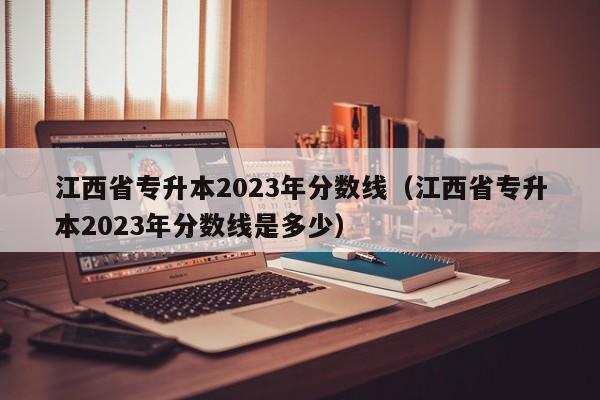 江西省专升本2023年分数线（江西省专升本2023年分数线是多少）