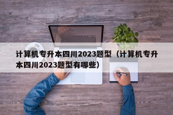 计算机专升本四川2023题型（计算机专升本四川2023题型有哪些）