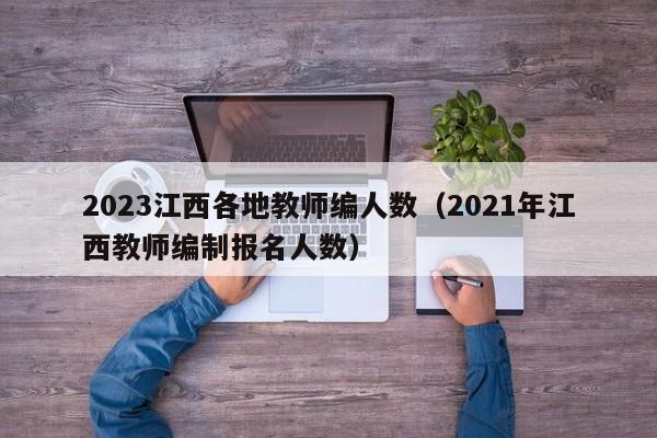 2023江西各地教师编人数（2021年江西教师编制报名人数）