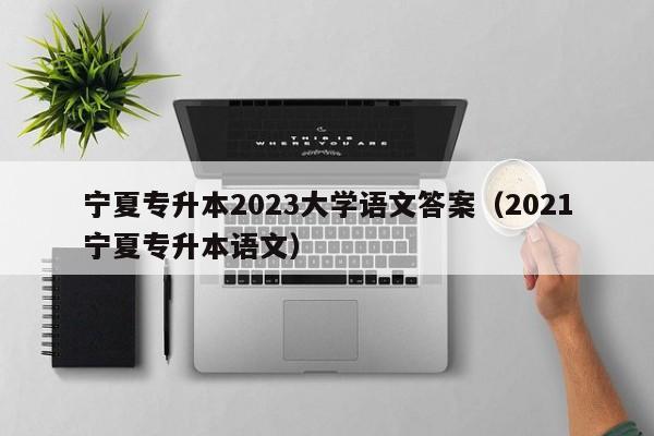 宁夏专升本2023大学语文答案（2021宁夏专升本语文）