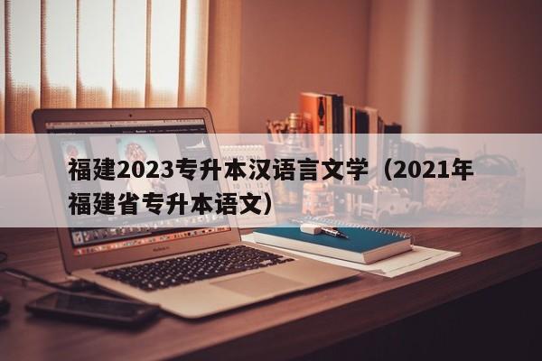 福建2023专升本汉语言文学（2021年福建省专升本语文）