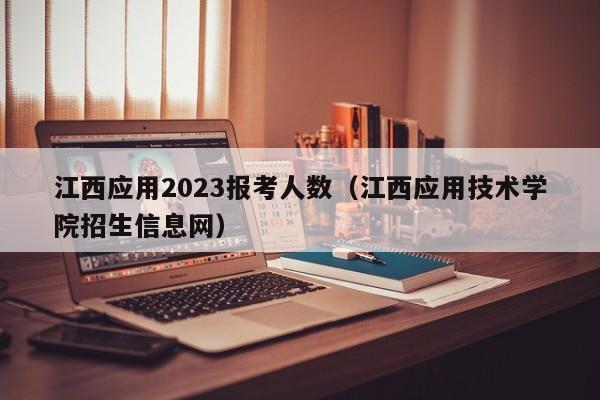 江西应用2023报考人数（江西应用技术学院招生信息网）