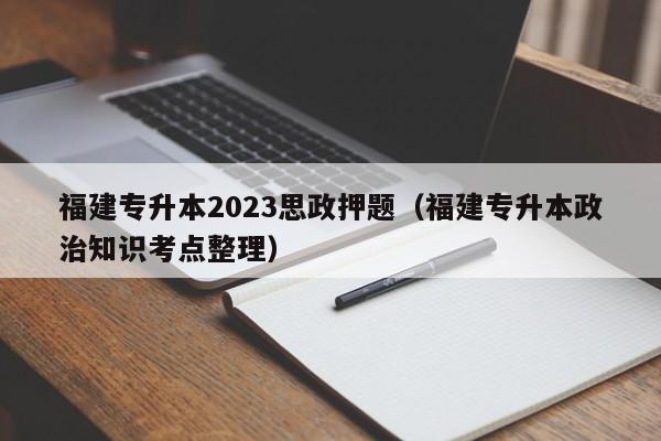 福建专升本2023思政押题（福建专升本政治知识考点整理）