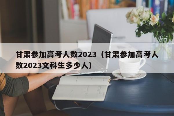 甘肃参加高考人数2023（甘肃参加高考人数2023文科生多少人）