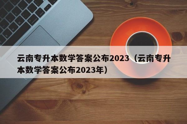 云南专升本数学答案公布2023（云南专升本数学答案公布2023年）