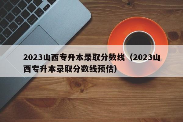 2023山西专升本录取分数线（2023山西专升本录取分数线预估）