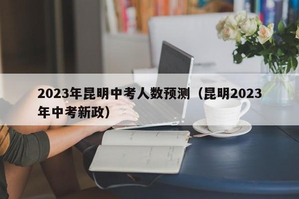 2023年昆明中考人数预测（昆明2023年中考新政）