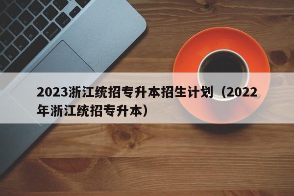 2023浙江统招专升本招生计划（2022年浙江统招专升本）