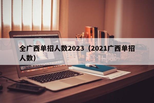 全广西单招人数2023（2021广西单招人数）