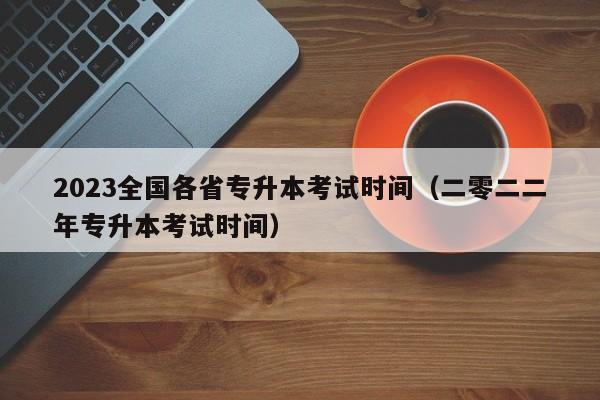 2023全国各省专升本考试时间（二零二二年专升本考试时间）