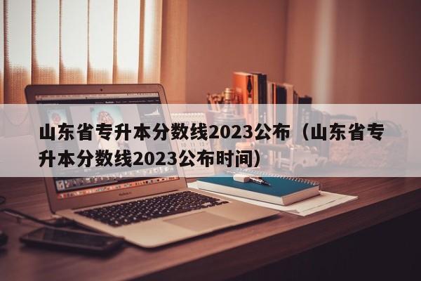 山东省专升本分数线2023公布（山东省专升本分数线2023公布时间）