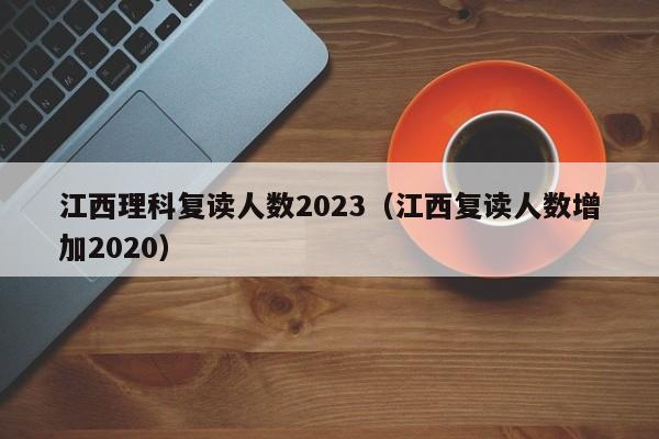 江西理科复读人数2023（江西复读人数增加2020）