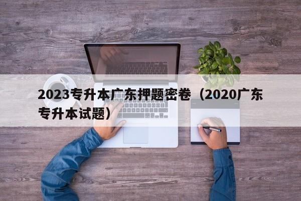 2023专升本广东押题密卷（2020广东专升本试题）