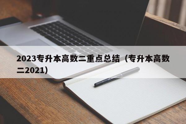 2023专升本高数二重点总结（专升本高数二2021）