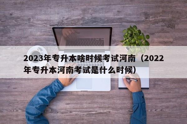 2023年专升本啥时候考试河南（2022年专升本河南考试是什么时候）