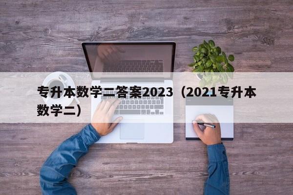 专升本数学二答案2023（2021专升本数学二）