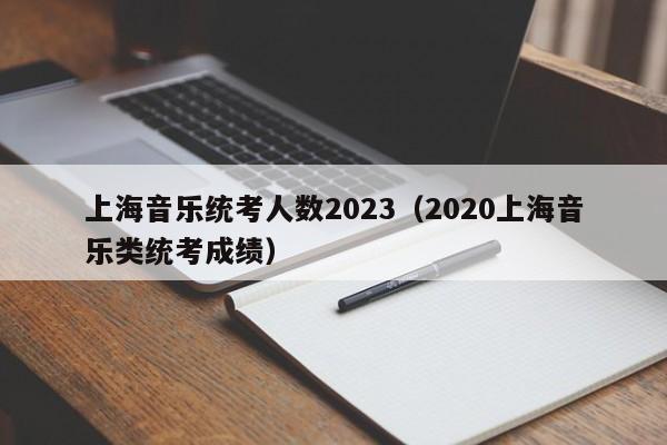 上海音乐统考人数2023（2020上海音乐类统考成绩）