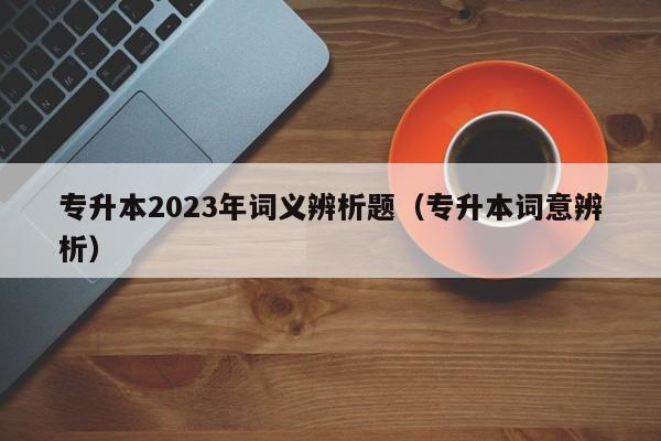 专升本2023年词义辨析题（专升本词意辨析）