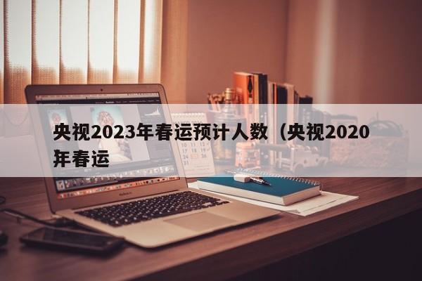 央视2023年春运预计人数（央视2020年春运
）