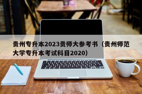 贵州专升本2023贵师大参考书（贵州师范大学专升本考试科目2020）