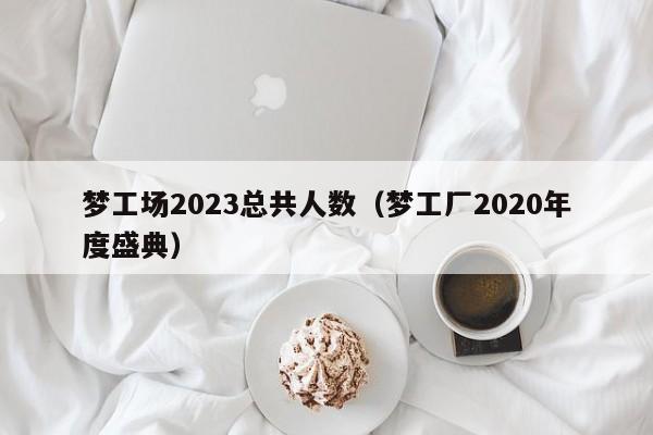 梦工场2023总共人数（梦工厂2020年度盛典）