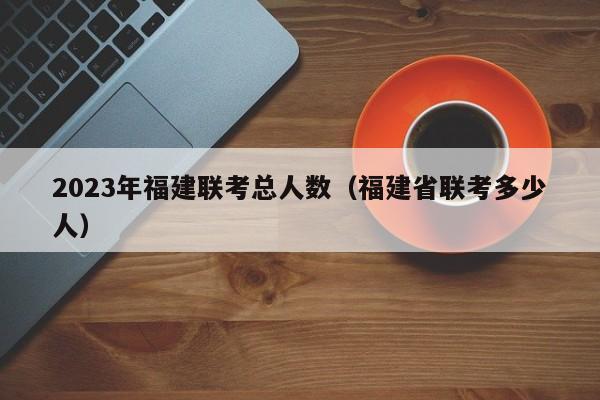 2023年福建联考总人数（福建省联考多少人）