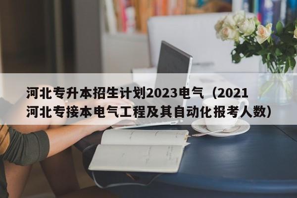 河北专升本招生计划2023电气（2021河北专接本电气工程及其自动化报考人数）