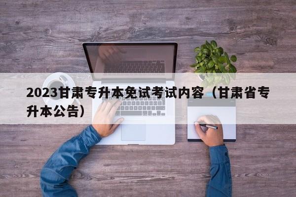 2023甘肃专升本免试考试内容（甘肃省专升本公告）