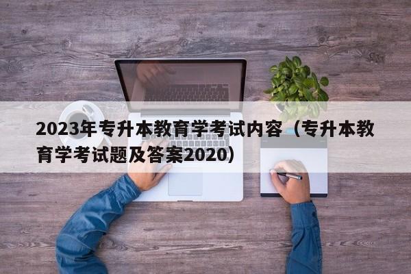 2023年专升本教育学考试内容（专升本教育学考试题及答案2020）