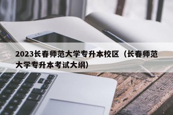 2023长春师范大学专升本校区（长春师范大学专升本考试大纲）