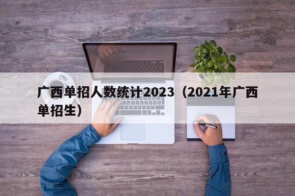 广西单招人数统计2023（2021年广西单招生）