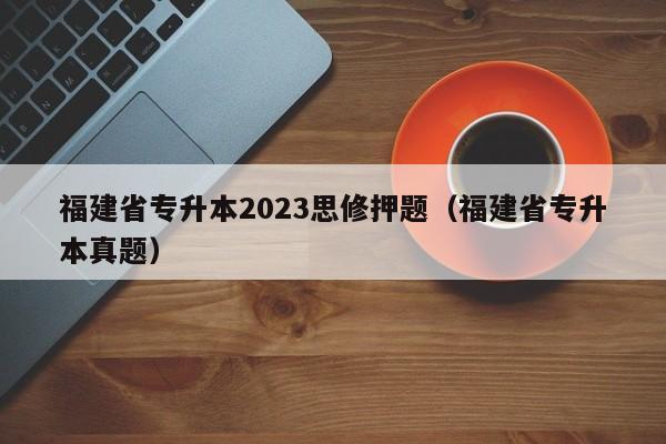 福建省专升本2023思修押题（福建省专升本真题）