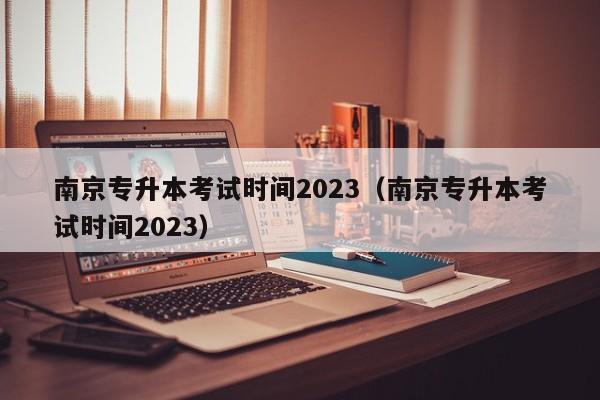 南京专升本考试时间2023（南京专升本考试时间2023）