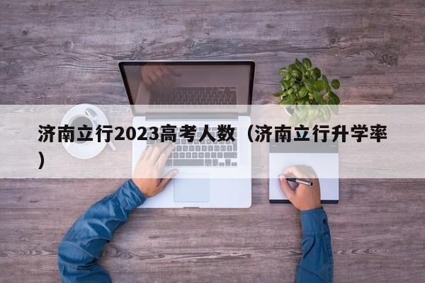 济南立行2023高考人数（济南立行升学率）