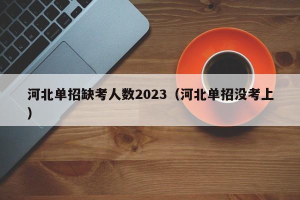 河北单招缺考人数2023（河北单招没考上）